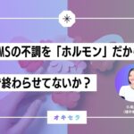 PMSの不調を「ホルモン」で終わらせていないか？